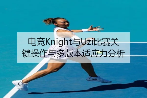 电竞Knight与Uzi比赛关键操作与多版本适应力分析